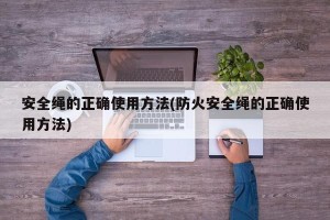安全绳的正确使用方法(防火安全绳的正确使用方法)