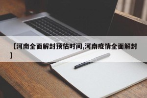 【河南全面解封预估时间,河南疫情全面解封】