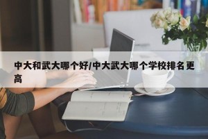 中大和武大哪个好/中大武大哪个学校排名更高