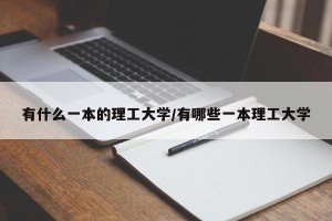 有什么一本的理工大学/有哪些一本理工大学
