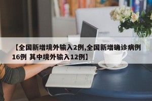 【全国新增境外输入2例,全国新增确诊病例16例 其中境外输入12例】