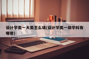 设计学类一大类怎么填(设计学类一级学科有哪些)