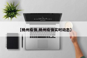 【杨州疫情,杨州疫情实时动态】