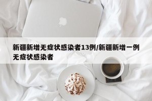 新疆新增无症状感染者13例/新疆新增一例无症状感染者
