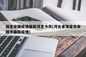 保定安国疫情最新消息今天(河北省保定市安国市最新疫情)