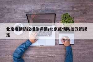 北京疫情防控措施调整/北京疫情防控政策规定