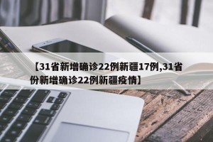 【31省新增确诊22例新疆17例,31省份新增确诊22例新疆疫情】