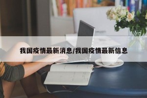 我国疫情最新消息/我国疫情最新信息