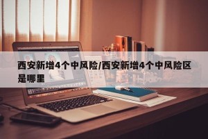 西安新增4个中风险/西安新增4个中风险区是哪里
