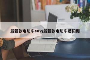 最新款电动车suv/最新款电动车遮阳棚