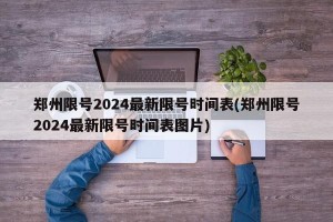 郑州限号2024最新限号时间表(郑州限号2024最新限号时间表图片)