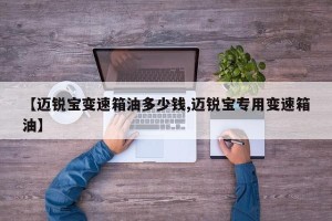 【迈锐宝变速箱油多少钱,迈锐宝专用变速箱油】