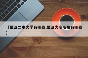 【武汉二本大学有哪些,武汉大专院校有哪些】