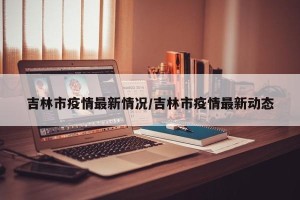 吉林市疫情最新情况/吉林市疫情最新动态