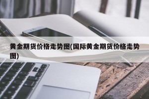 黄金期货价格走势图(国际黄金期货价格走势图)