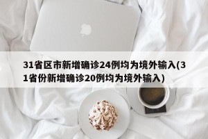 31省区市新增确诊24例均为境外输入(31省份新增确诊20例均为境外输入)