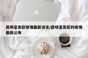 昆明呈贡区疫情最新消息/昆明呈贡区的疫情最新公布