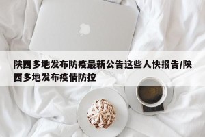 陕西多地发布防疫最新公告这些人快报告/陕西多地发布疫情防控