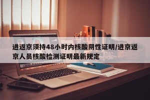 进返京须持48小时内核酸阴性证明/进京返京人员核酸检测证明最新规定
