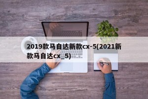 2019款马自达新款cx-5(2021新款马自达cx_5)