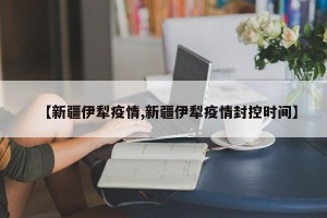 【新疆伊犁疫情,新疆伊犁疫情封控时间】