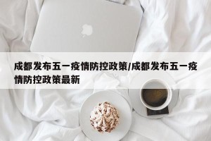 成都发布五一疫情防控政策/成都发布五一疫情防控政策最新